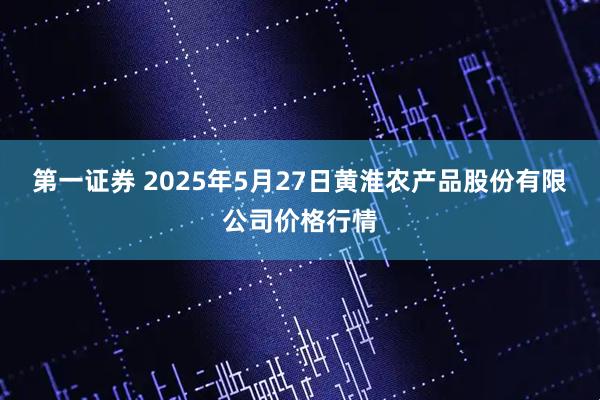 第一证券 2025年5月27日黄淮农产品股份有限公司价格行情