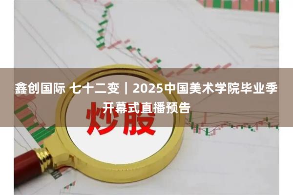 鑫创国际 七十二变｜2025中国美术学院毕业季开幕式直播预告