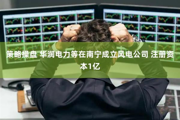 策略操盘 华润电力等在南宁成立风电公司 注册资本1亿