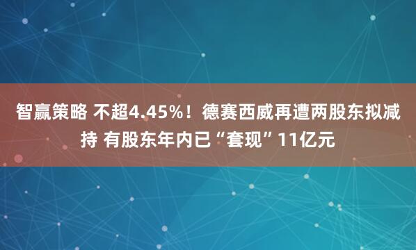 智赢策略 不超4.45%！德赛西威再遭两股东拟减持 有股东年内已“套现”11亿元