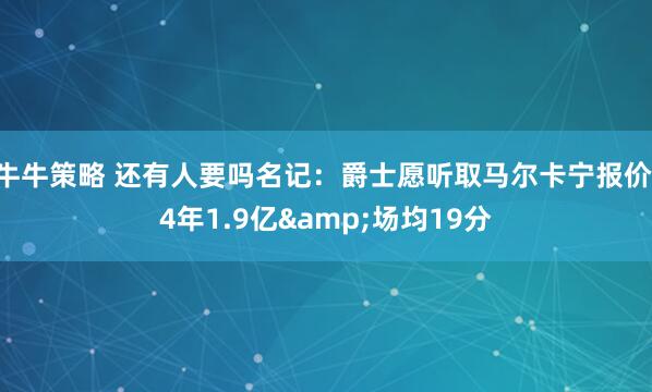 牛牛策略 还有人要吗名记：爵士愿听取马尔卡宁报价 4年1.9亿&场均19分