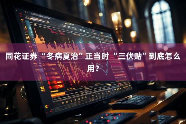 同花证券 “冬病夏治”正当时 “三伏贴”到底怎么用？