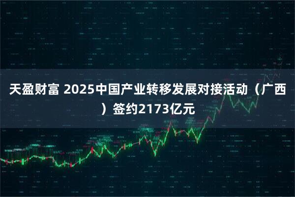 天盈财富 2025中国产业转移发展对接活动（广西）签约2173亿元