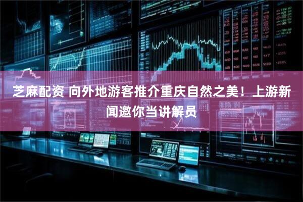 芝麻配资 向外地游客推介重庆自然之美!上游新闻邀你当讲解员