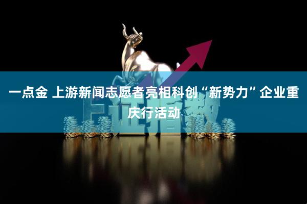 一点金 上游新闻志愿者亮相科创“新势力”企业重庆行活动