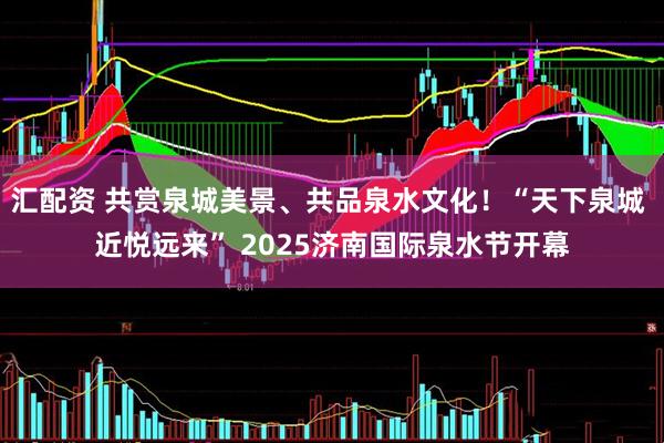 汇配资 共赏泉城美景、共品泉水文化！“天下泉城 近悦远来” 2025济南国际泉水节开幕