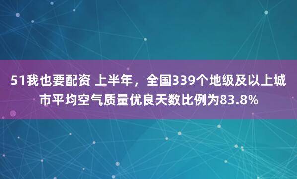 51我也要配资 上半年，全国339个地级及以上城市平均空气质量优良天数比例为83.8%