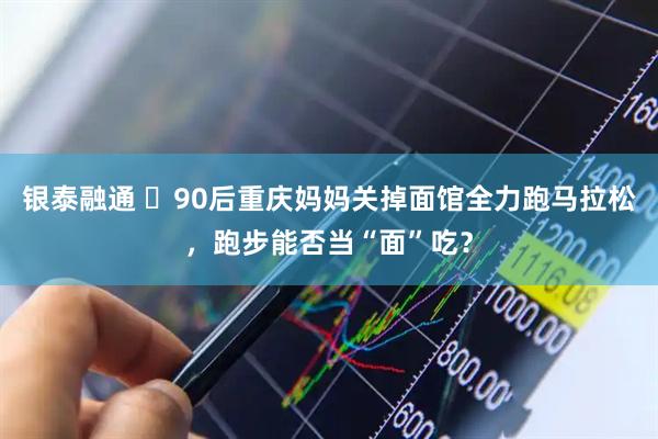 银泰融通 ‌90后重庆妈妈关掉面馆全力跑马拉松，跑步能否当“面”吃？