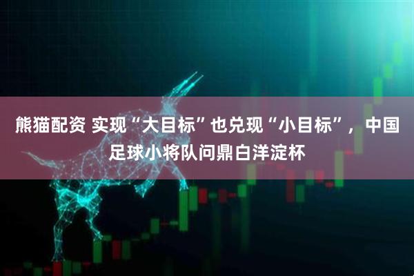 熊猫配资 实现“大目标”也兑现“小目标”，中国足球小将队问鼎白洋淀杯