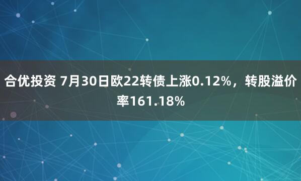 合优投资 7月30日欧22转债上涨0.12%，转股溢价率161.18%