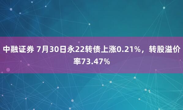 中融证券 7月30日永22转债上涨0.21%，转股溢价率73.47%