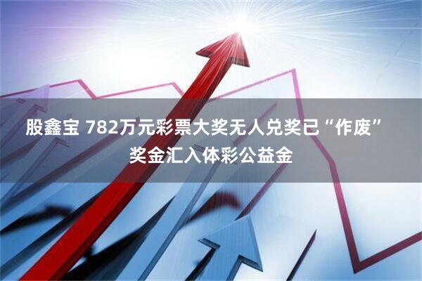 股鑫宝 782万元彩票大奖无人兑奖已“作废”  奖金汇入体彩公益金