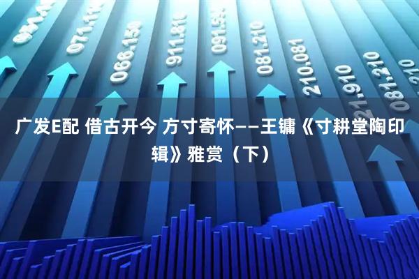 广发E配 借古开今 方寸寄怀——王镛《寸耕堂陶印辑》雅赏（下）