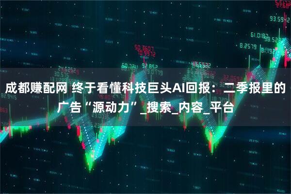 成都赚配网 终于看懂科技巨头AI回报：二季报里的广告“源动力”_搜索_内容_平台