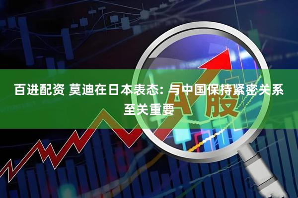 百进配资 莫迪在日本表态: 与中国保持紧密关系至关重要