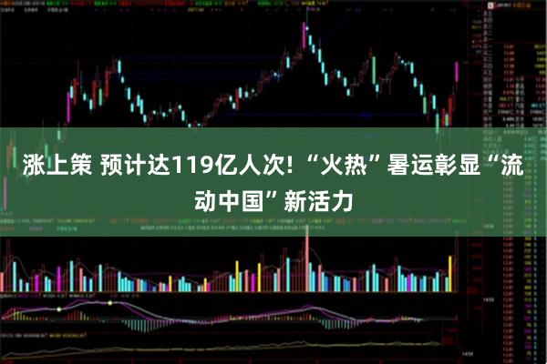 涨上策 预计达119亿人次! “火热”暑运彰显“流动中国”新活力
