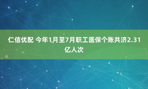 仁信优配 今年1月至7月职工医保个账共济2.31亿人次