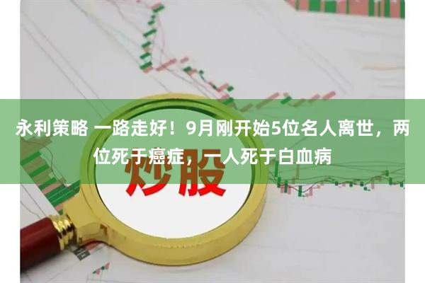 永利策略 一路走好！9月刚开始5位名人离世，两位死于癌症，一人死于白血病