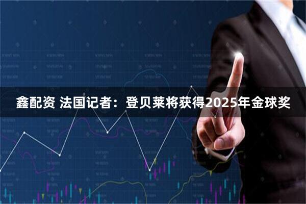 鑫配资 法国记者：登贝莱将获得2025年金球奖