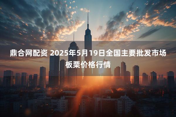 鼎合网配资 2025年5月19日全国主要批发市场板栗价格行情