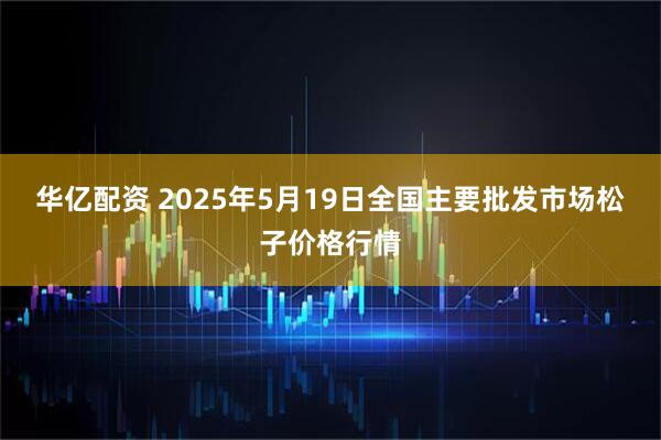 华亿配资 2025年5月19日全国主要批发市场松子价格行情