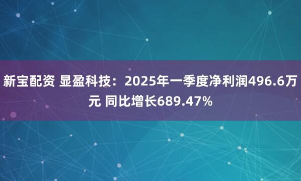 新宝配资 显盈科技：2025年一季度净利润496.6万元 同比增长689.47%
