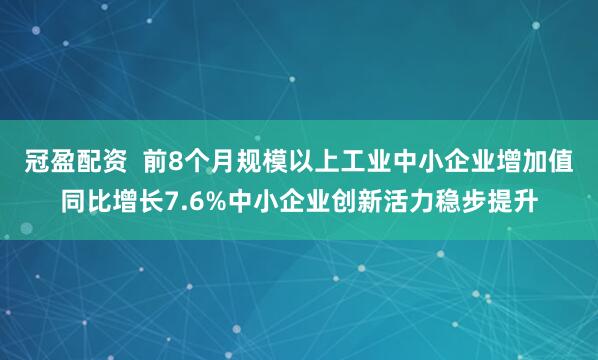 冠盈配资  前8个月规模以上工业中小企业增加值同比增长7.6%中小企业创新活力稳步提升
