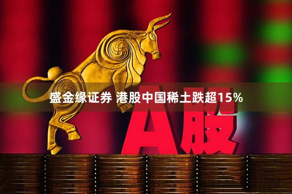 盛金缘证券 港股中国稀土跌超15%
