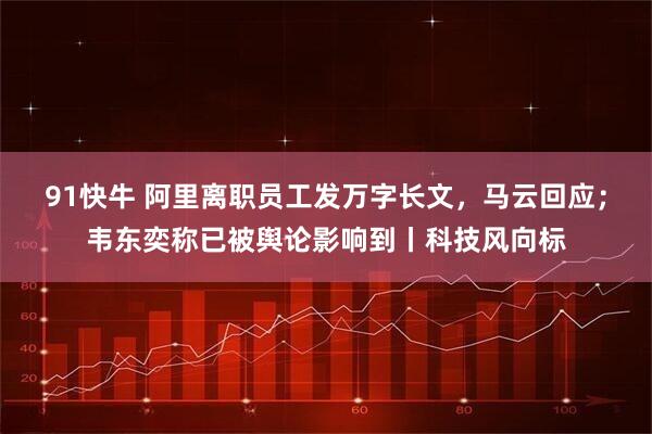 91快牛 阿里离职员工发万字长文，马云回应；韦东奕称已被舆论影响到丨科技风向标