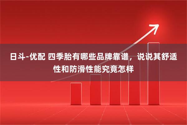 日斗-优配 四季胎有哪些品牌靠谱，说说其舒适性和防滑性能究竟怎样
