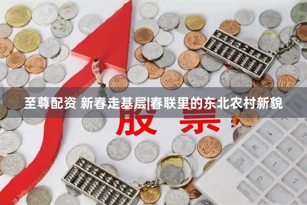 至尊配资 新春走基层|春联里的东北农村新貌