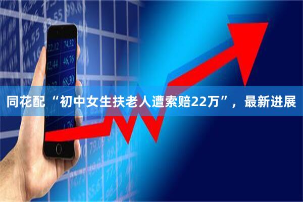 同花配 “初中女生扶老人遭索赔22万”，最新进展