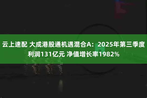 云上速配 大成港股通机遇混合A：2025年第三季度利润131亿元 净值增长率1982%