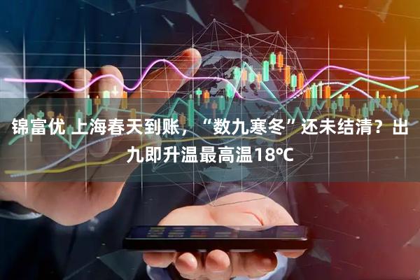 锦富优 上海春天到账，“数九寒冬”还未结清？出九即升温最高温18℃