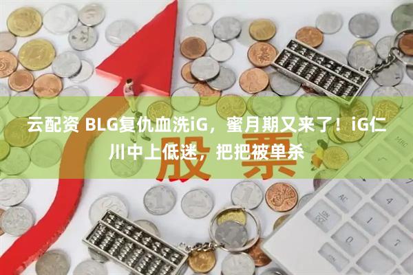 云配资 BLG复仇血洗iG，蜜月期又来了！iG仁川中上低迷，把把被单杀
