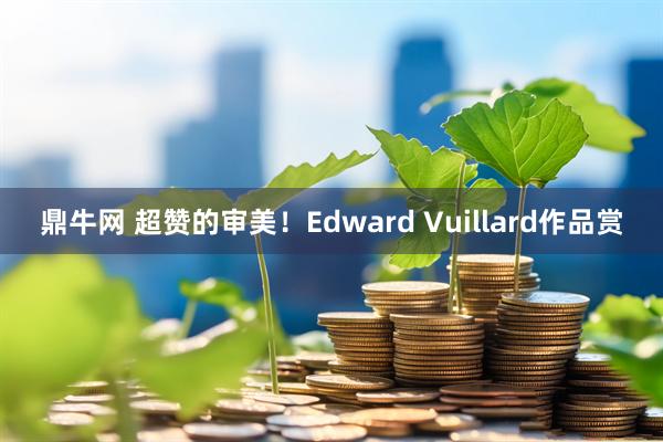 鼎牛网 超赞的审美！Edward Vuillard作品赏