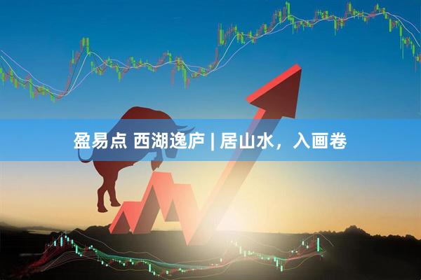 盈易点 西湖逸庐 | 居山水，入画卷