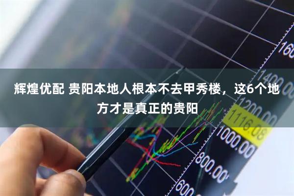 辉煌优配 贵阳本地人根本不去甲秀楼，这6个地方才是真正的贵阳