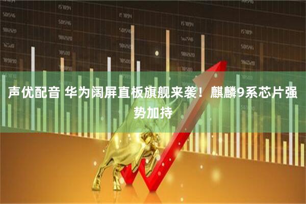 声优配音 华为阔屏直板旗舰来袭！麒麟9系芯片强势加持