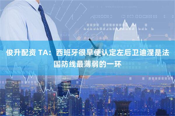 俊升配资 TA：西班牙很早便认定左后卫迪涅是法国防线最薄弱的一环
